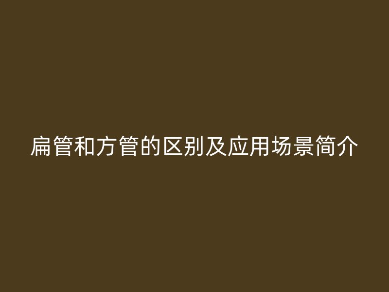 扁管和方管的區別及應用場景簡介