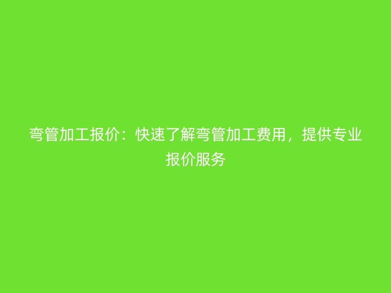 彎管加工報價：快速了解彎管加工費用，提供專業報價服務