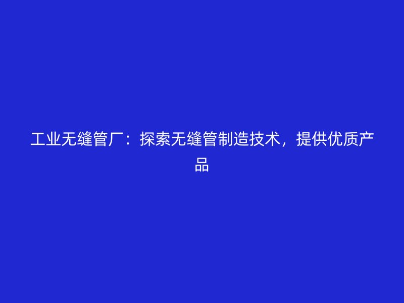 工業(yè)無縫管廠：探索無縫管制造技術，提供優(yōu)質產(chǎn)品