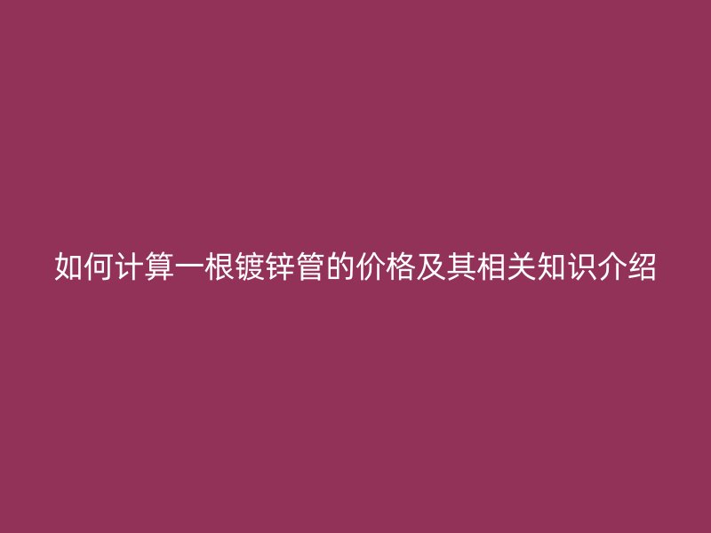 如何計算一根鍍鋅管的價格及其相關知識介紹