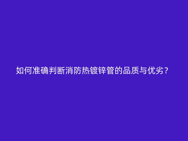 如何準確判斷消防熱鍍鋅管的品質與優劣？