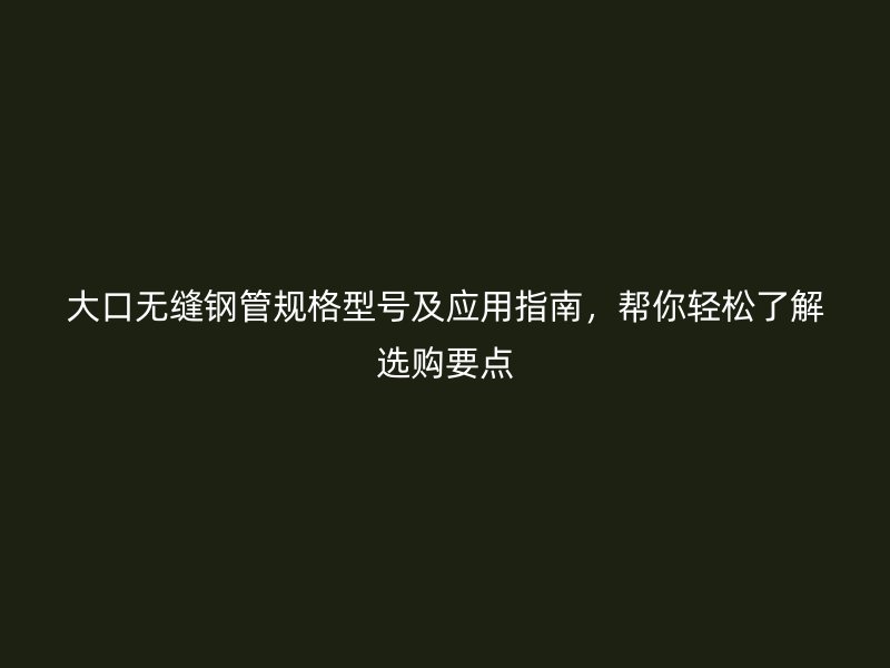 大口無縫鋼管規(guī)格型號及應(yīng)用指南，幫你輕松了解選購要點
