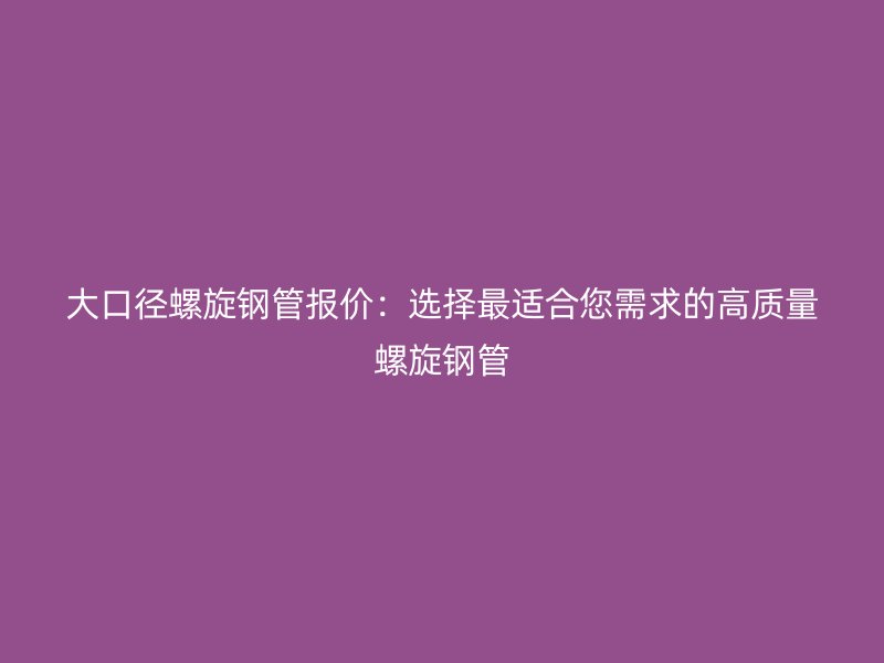 大口徑螺旋鋼管報價：選擇最適合您需求的高質量螺旋鋼管