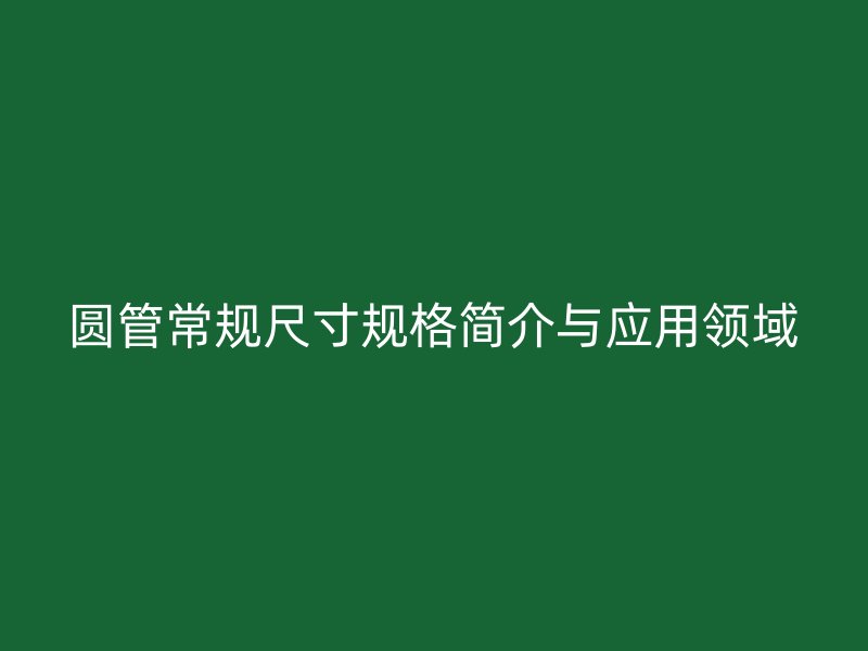 圓管常規(guī)尺寸規(guī)格簡介與應用領域
