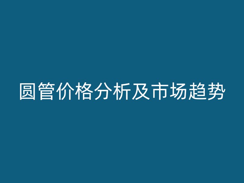 圓管價格分析及市場趨勢