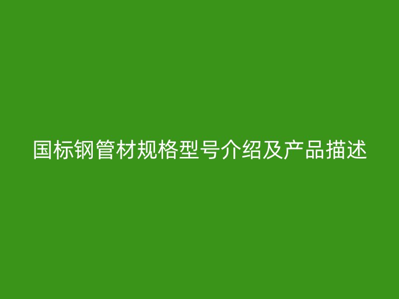 國標鋼管材規(guī)格型號介紹及產(chǎn)品描述
