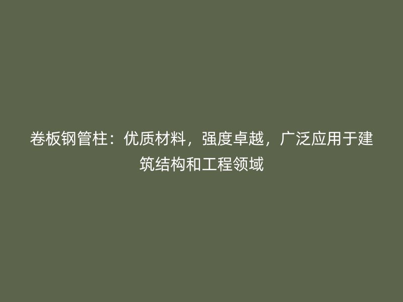 卷板鋼管柱：優(yōu)質(zhì)材料，強度卓越，廣泛應(yīng)用于建筑結(jié)構(gòu)和工程領(lǐng)域
