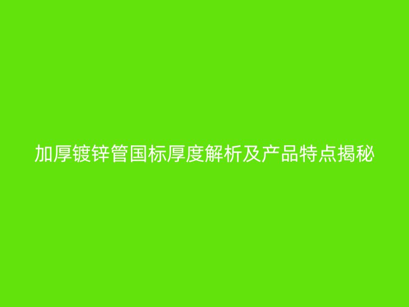 加厚鍍鋅管國標厚度解析及產品特點揭秘