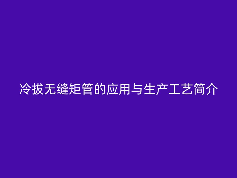 冷拔無縫矩管的應用與生產工藝簡介