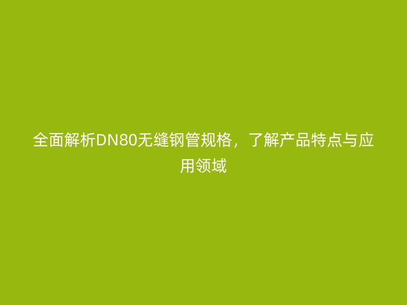 全面解析DN80無縫鋼管規(guī)格，了解產(chǎn)品特點(diǎn)與應(yīng)用領(lǐng)域