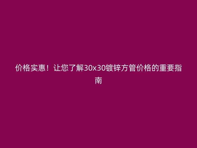 價格實惠！讓您了解30x30鍍鋅方管價格的重要指南
