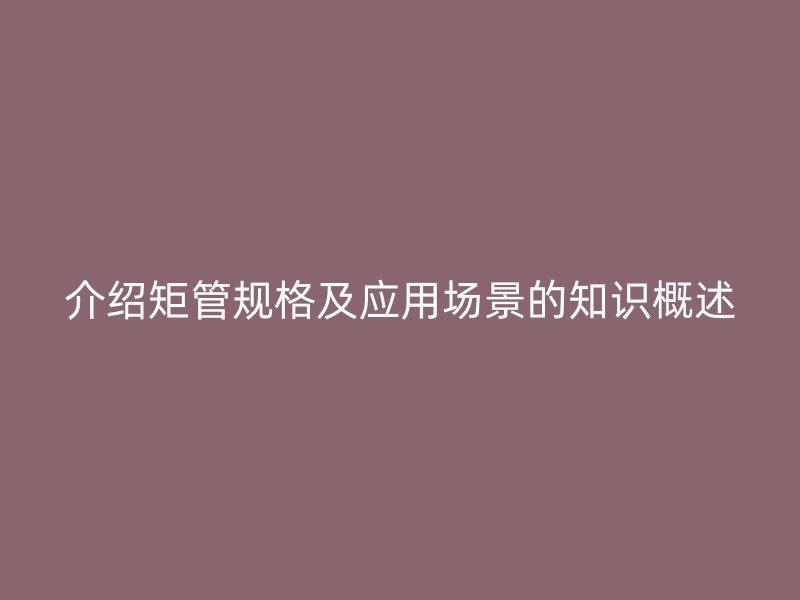 介紹矩管規(guī)格及應(yīng)用場景的知識概述