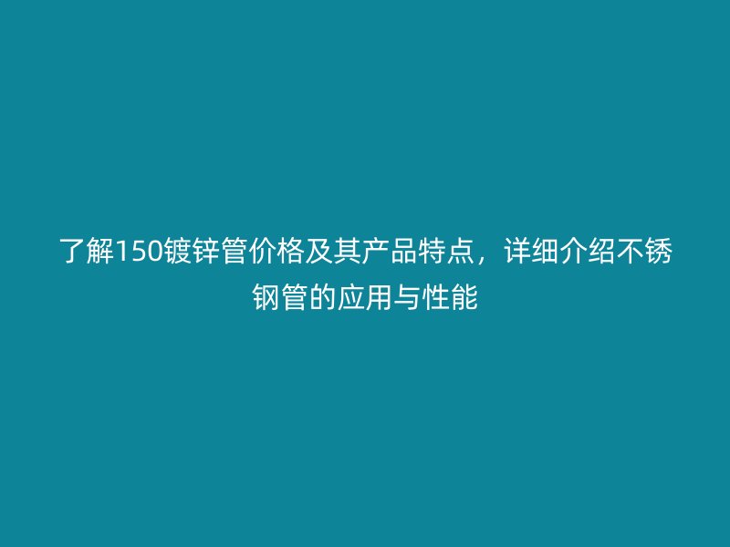 了解150鍍鋅管價格及其產品特點，詳細介紹不銹鋼管的應用與性能