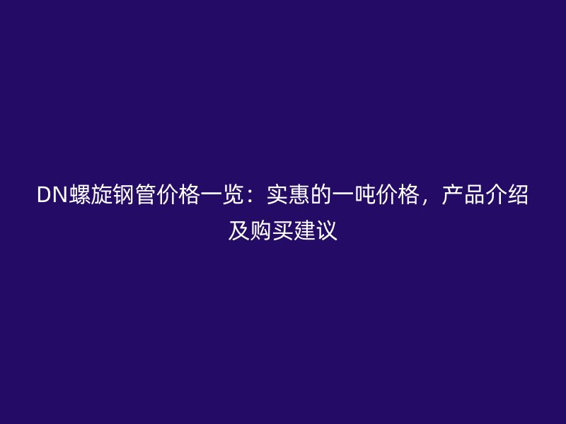 DN螺旋鋼管價格一覽：實惠的一噸價格，產(chǎn)品介紹及購買建議
