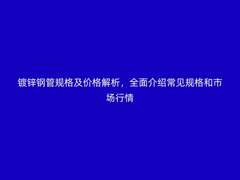 鍍鋅鋼管規格及價格解析，全面介紹常見規格和市場行情