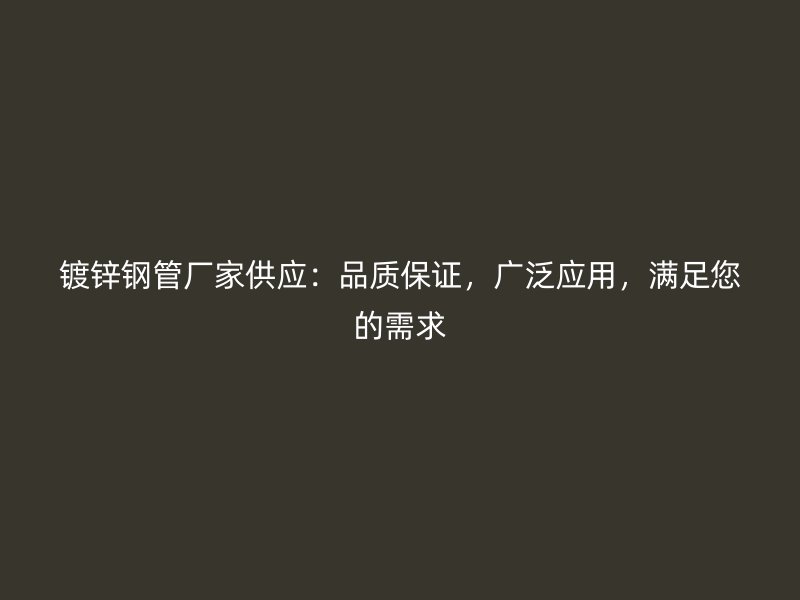 鍍鋅鋼管廠家供應(yīng)：品質(zhì)保證，廣泛應(yīng)用，滿足您的需求