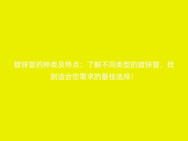 鍍鋅管的種類及特點(diǎn)：了解不同類型的鍍鋅管，找到適合您需求的最佳選擇！