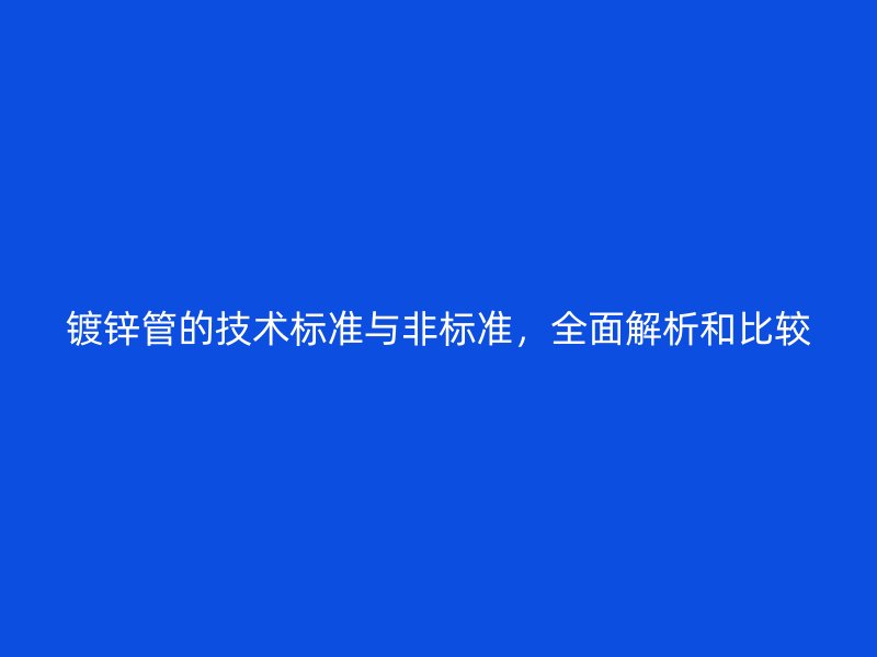 鍍鋅管的技術(shù)標(biāo)準(zhǔn)與非標(biāo)準(zhǔn)，全面解析和比較