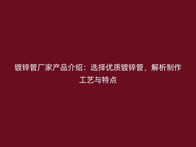 鍍鋅管廠家產(chǎn)品介紹：選擇優(yōu)質(zhì)鍍鋅管，解析制作工藝與特點