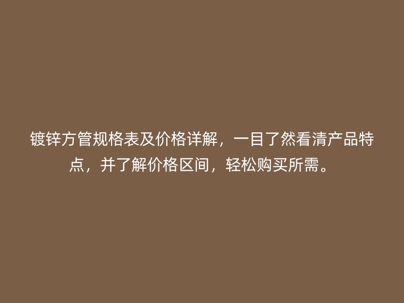 鍍鋅方管規(guī)格表及價(jià)格詳解，一目了然看清產(chǎn)品特點(diǎn)，并了解價(jià)格區(qū)間，輕松購買所需。