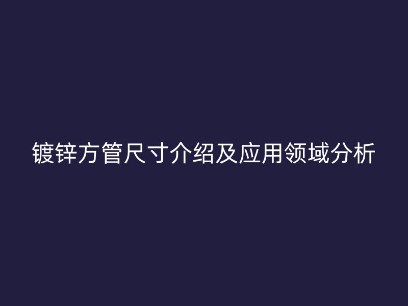 鍍鋅方管尺寸介紹及應用領域分析