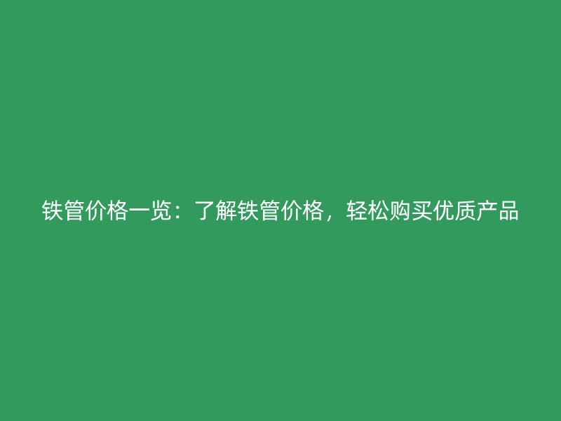 鐵管價格一覽：了解鐵管價格，輕松購買優(yōu)質(zhì)產(chǎn)品