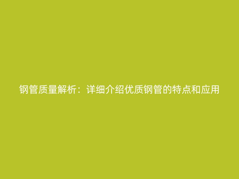 鋼管質量解析：詳細介紹優質鋼管的特點和應用