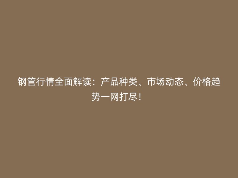 鋼管行情全面解讀：產品種類、市場動態、價格趨勢一網打盡！