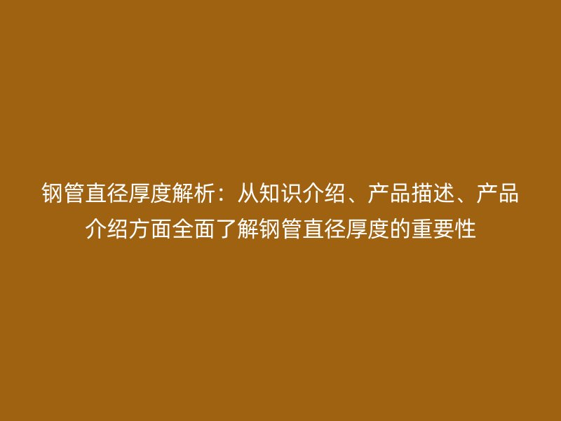 鋼管直徑厚度解析：從知識(shí)介紹、產(chǎn)品描述、產(chǎn)品介紹方面全面了解鋼管直徑厚度的重要性