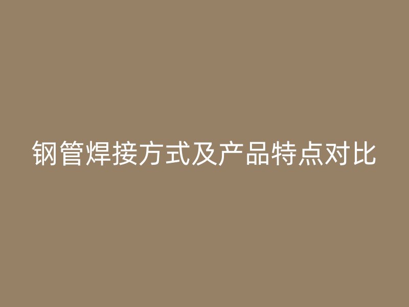 鋼管焊接方式及產品特點對比