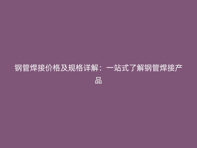 鋼管焊接價格及規格詳解：一站式了解鋼管焊接產品
