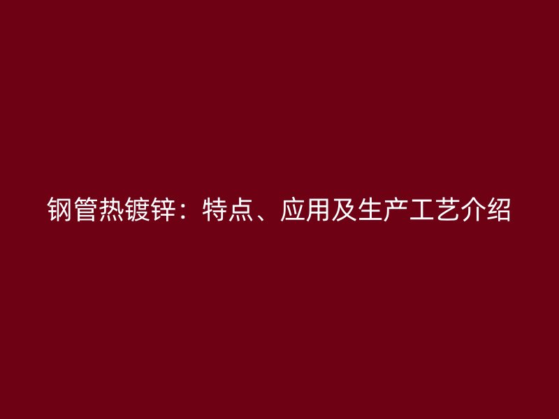 鋼管熱鍍鋅：特點(diǎn)、應(yīng)用及生產(chǎn)工藝介紹