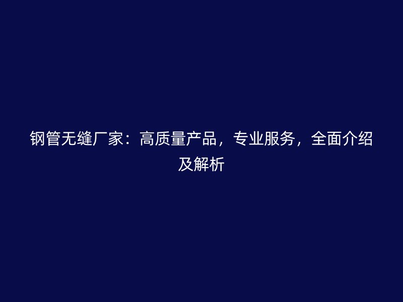 鋼管無縫廠家：高質(zhì)量產(chǎn)品，專業(yè)服務(wù)，全面介紹及解析
