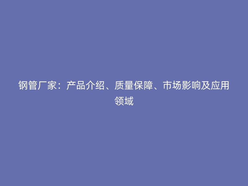 鋼管廠家：產(chǎn)品介紹、質(zhì)量保障、市場(chǎng)影響及應(yīng)用領(lǐng)域