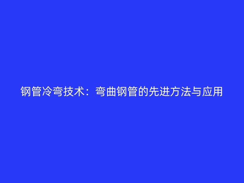 鋼管冷彎技術：彎曲鋼管的先進方法與應用
