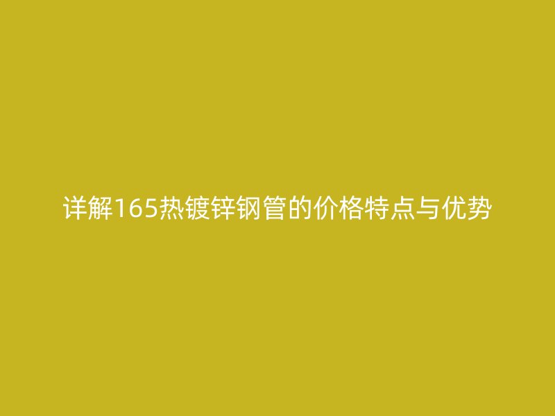詳解165熱鍍鋅鋼管的價格特點與優勢