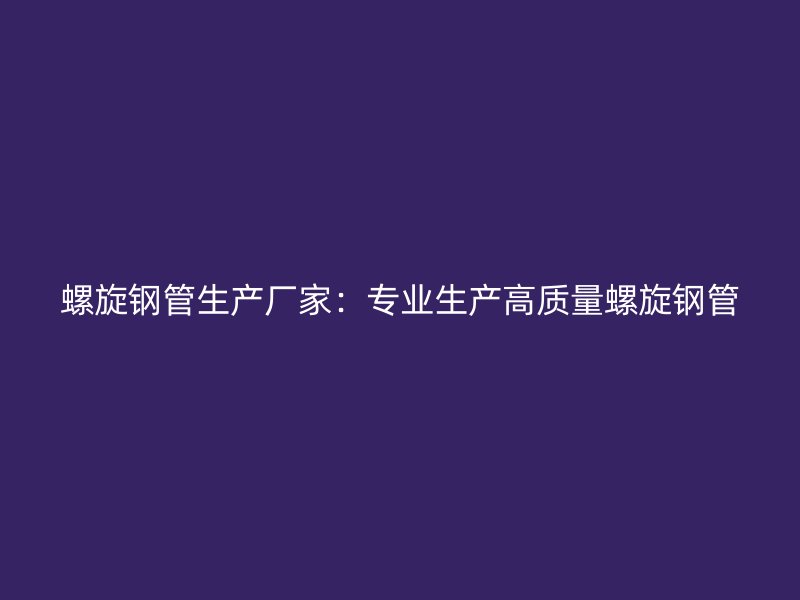 螺旋鋼管生產廠家：專業生產高質量螺旋鋼管