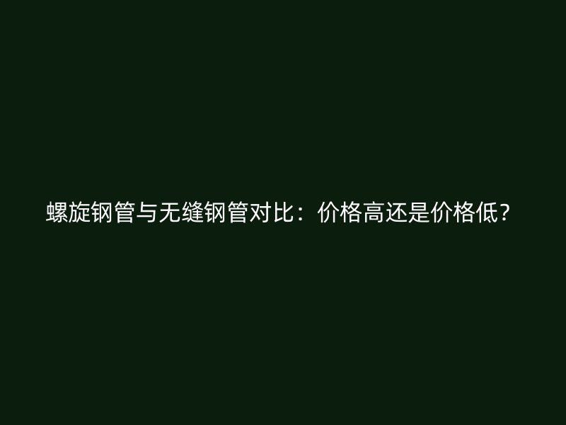 螺旋鋼管與無縫鋼管對比：價格高還是價格低？