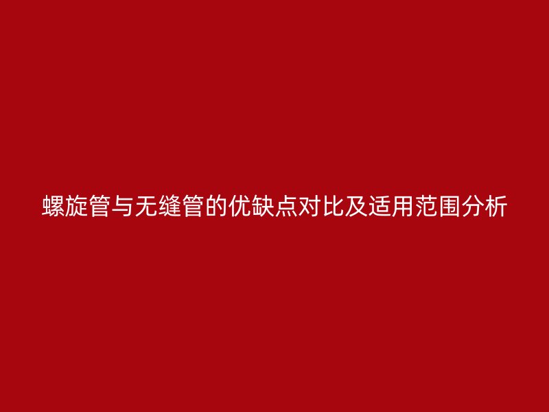 螺旋管與無縫管的優缺點對比及適用范圍分析