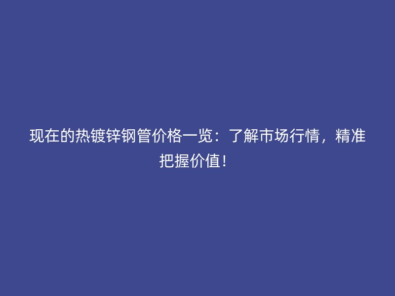 現(xiàn)在的熱鍍鋅鋼管價格一覽：了解市場行情，精準把握價值！