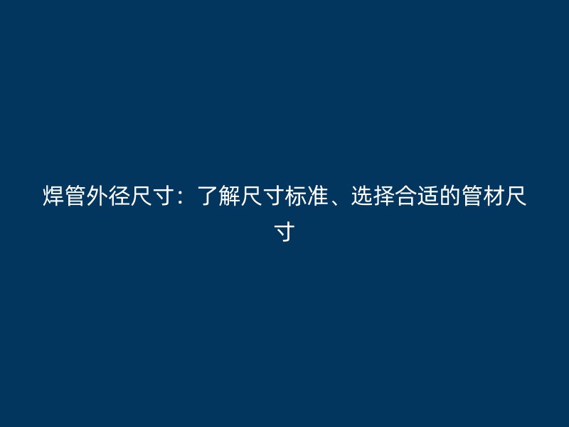 焊管外徑尺寸：了解尺寸標(biāo)準(zhǔn)、選擇合適的管材尺寸