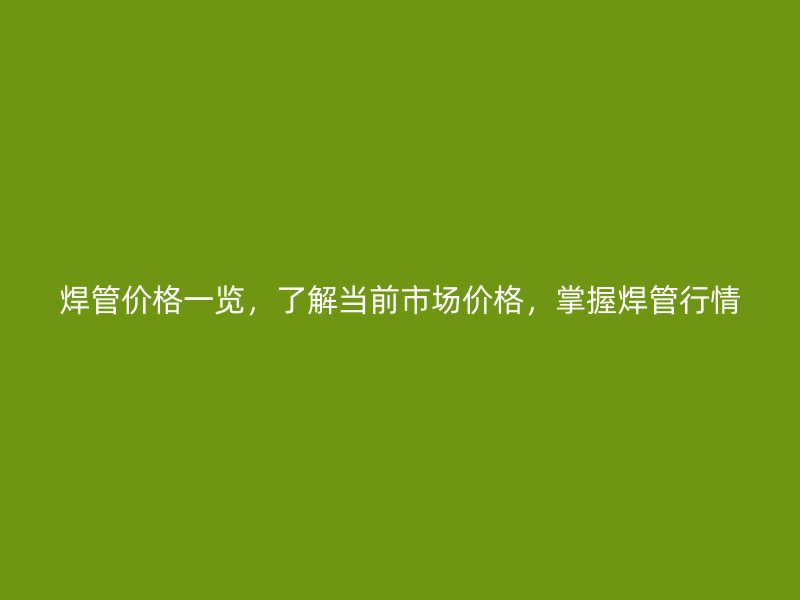 焊管價格一覽，了解當前市場價格，掌握焊管行情