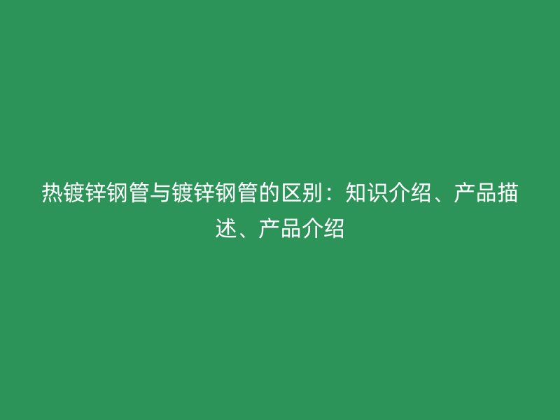 熱鍍鋅鋼管與鍍鋅鋼管的區別：知識介紹、產品描述、產品介紹