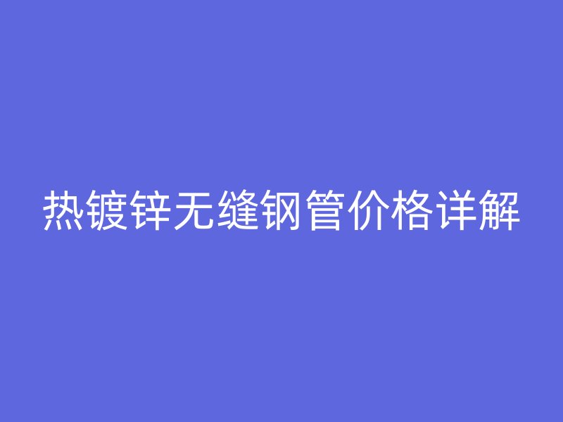 熱鍍鋅無(wú)縫鋼管價(jià)格詳解