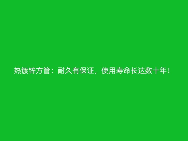 熱鍍鋅方管：耐久有保證，使用壽命長達數十年！