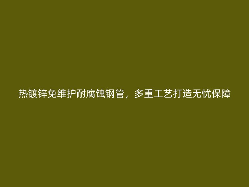 熱鍍鋅免維護耐腐蝕鋼管，多重工藝打造無憂保障