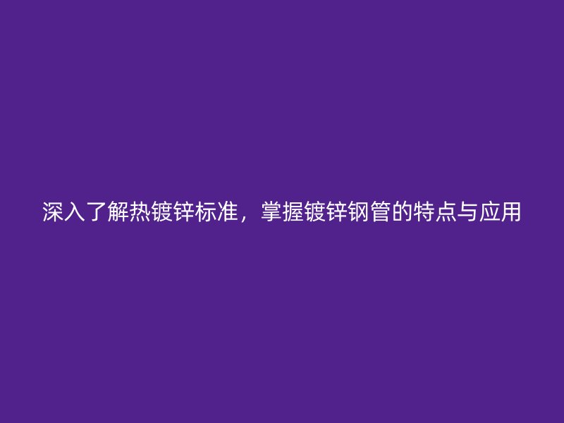 深入了解熱鍍鋅標準，掌握鍍鋅鋼管的特點與應用