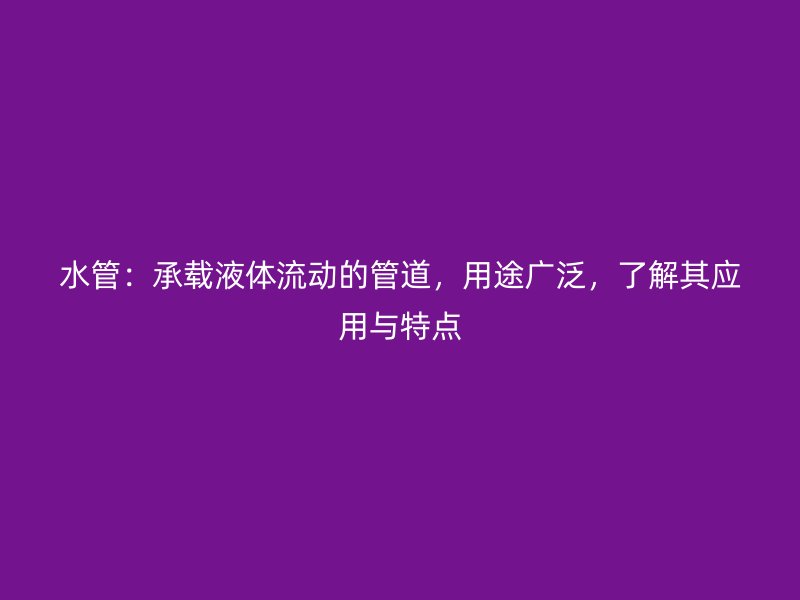 水管：承載液體流動的管道，用途廣泛，了解其應(yīng)用與特點