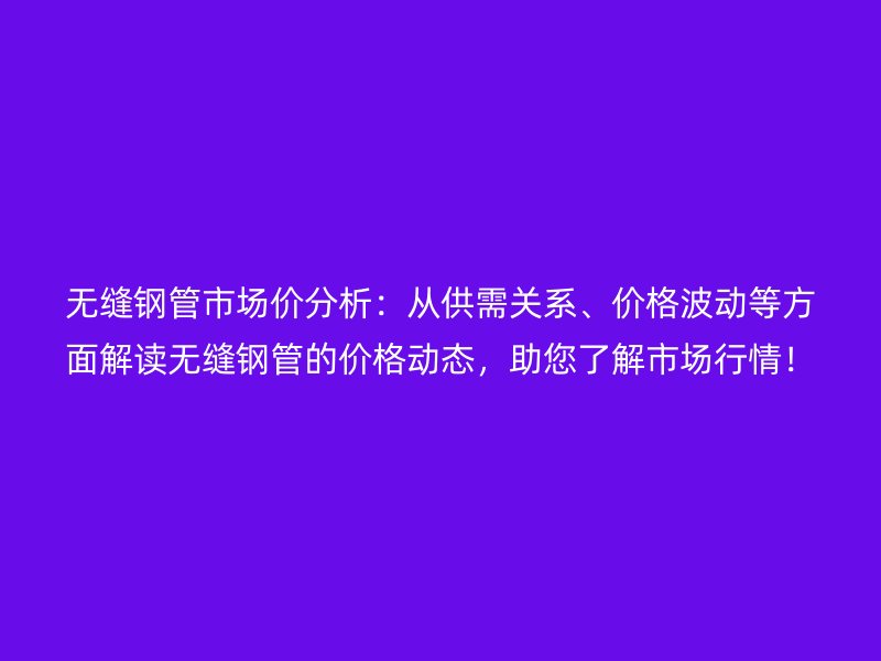 無縫鋼管市場價分析：從供需關系、價格波動等方面解讀無縫鋼管的價格動態，助您了解市場行情！