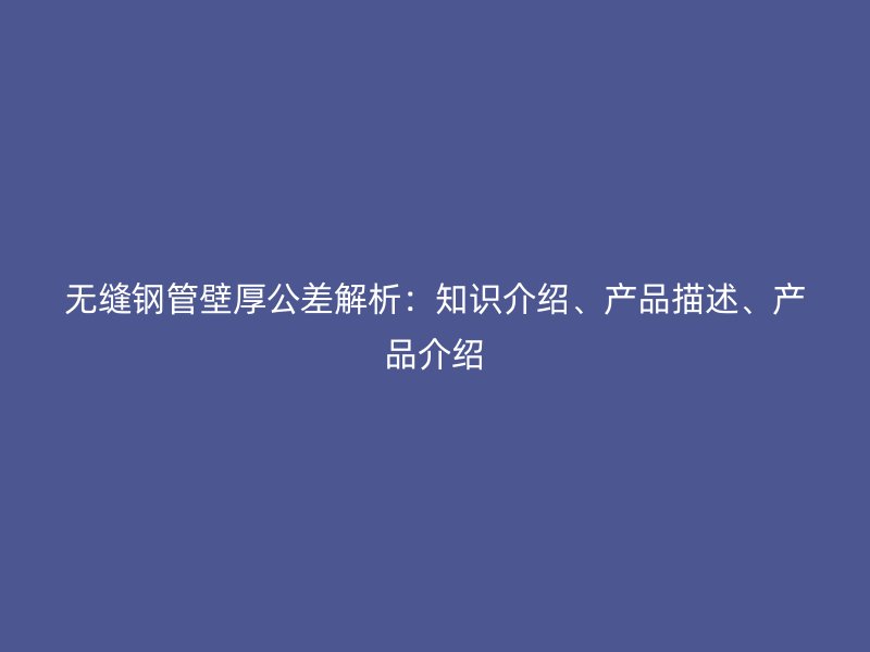 無縫鋼管壁厚公差解析：知識(shí)介紹、產(chǎn)品描述、產(chǎn)品介紹